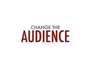 CHANGE THE
AUDIENCE
 