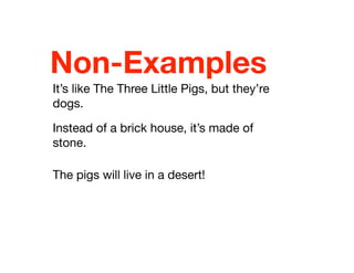 Non-Examples
It’s like The Three Little Pigs, but they’re
dogs.
Instead of a brick house, it’s made of
stone.
The pigs will live in a desert!
 