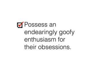 Possess an
endearingly goofy
enthusiasm for
their obsessions.
Possess an
endearingly goofy
enthusiasm for
their obsessions.
 