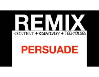 REMIXCONTENT + CREATIVITY + TECHNOLOGY
PERSUADE
 