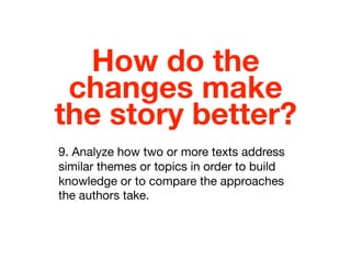 How do the
changes make
the story better?
9. Analyze how two or more texts address
similar themes or topics in order to build
knowledge or to compare the approaches
the authors take.
 