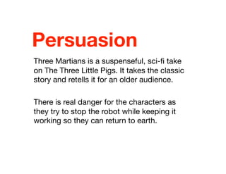 Persuasion
Three Martians is a suspenseful, sci-ﬁ take
on The Three Little Pigs. It takes the classic
story and retells it for an older audience.
There is real danger for the characters as
they try to stop the robot while keeping it
working so they can return to earth.
 
