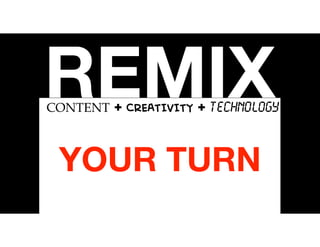REMIXCONTENT + CREATIVITY + TECHNOLOGY
YOUR TURN
 