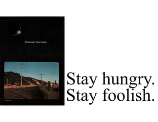 Stay hungry.
Stay foolish.
 