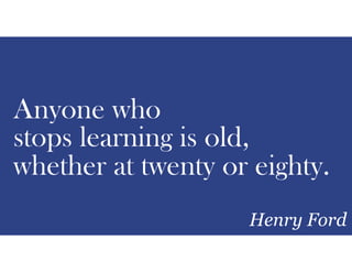 Anyone who
stops learning is old,
whether at twenty or eighty.
Henry Ford
 