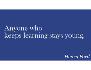 Anyone who
keeps learning stays young.
Henry Ford
 