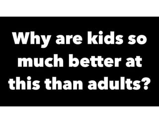 Why are kids so
much better at
this than adults?
 