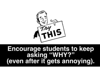 Encourage students to keep
asking “WHY?”
(even after it gets annoying).
 
