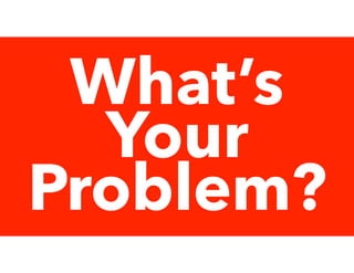 What’s
Your
Problem?
 