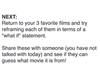 NEXT:
Return to your 3 favorite ﬁlms and try
reframing each of them in terms of a
"what if" statement.
Share these with someone (you have not
talked with today) and see if they can
guess what movie it is from!
 