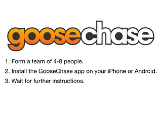 1. Form a team of 4-8 people.

2. Install the GooseChase app on your iPhone or Android.

3. Wait for further instructions.
 