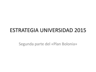 ESTRATEGIA UNIVERSIDAD 2015

   Segunda parte del «Plan Bolonia»
 