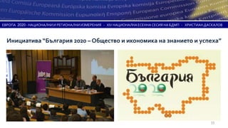 ЕВРОПА 2020 - НАЦИОНАЛНИ И РЕГИОНАЛНИ ИЗМЕРЕНИЯ - XIV НАЦИОНАЛНА ЕСЕННА СЕСИЯ НА БДМП - ХРИСТИАН ДАСКАЛОВ



  Инициатива “България 2020 – Общество и икономика на знанието и успеха”




                                                                                                   33
 