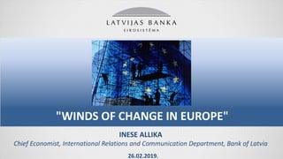 INESE ALLIKA
Chief Economist, International Relations and Communication Department, Bank of Latvia
"WINDS OF CHANGE IN EUROPE"
26.02.2019.
 