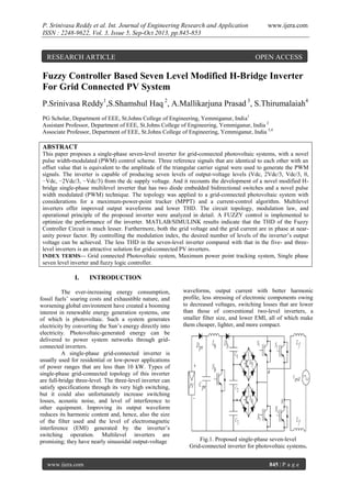 P. Srinivasa Reddy et al. Int. Journal of Engineering Research and Application
ISSN : 2248-9622, Vol. 3, Issue 5, Sep-Oct 2013, pp.845-853

RESEARCH ARTICLE

www.ijera.com

OPEN ACCESS

Fuzzy Controller Based Seven Level Modified H-Bridge Inverter
For Grid Connected PV System
P.Srinivasa Reddy1,S.Shamshul Haq 2, A.Mallikarjuna Prasad 3, S.Thirumalaiah4
PG Scholar, Department of EEE, St.Johns College of Engineering, Yemmiganur, India1
Assistant Professor, Department of EEE, St.Johns College of Engineering, Yemmiganur, India 2
Associate Professor, Department of EEE, St.Johns College of Engineering, Yemmiganur, India 3,4

ABSTRACT
This paper proposes a single-phase seven-level inverter for grid-connected photovoltaic systems, with a novel
pulse width-modulated (PWM) control scheme. Three reference signals that are identical to each other with an
offset value that is equivalent to the amplitude of the triangular carrier signal were used to generate the PWM
signals. The inverter is capable of producing seven levels of output-voltage levels (Vdc, 2Vdc/3, Vdc/3, 0,
−Vdc, −2Vdc/3, −Vdc/3) from the dc supply voltage. And it recounts the development of a novel modified Hbridge single-phase multilevel inverter that has two diode embedded bidirectional switches and a novel pulse
width modulated (PWM) technique. The topology was applied to a grid-connected photovoltaic system with
considerations for a maximum-power-point tracker (MPPT) and a current-control algorithm. Multilevel
inverters offer improved output waveforms and lower THD. The circuit topology, modulation law, and
operational principle of the proposed inverter were analyzed in detail. A FUZZY control is implemented to
optimize the performance of the inverter. MATLAB/SIMULINK results indicate that the THD of the Fuzzy
Controller Circuit is much lesser. Furthermore, both the grid voltage and the grid current are in phase at nearunity power factor. By controlling the modulation index, the desired number of levels of the inverter’s output
voltage can be achieved. The less THD in the seven-level inverter compared with that in the five- and threelevel inverters is an attractive solution for grid-connected PV inverters.
INDEX TERMS— Grid connected Photovoltaic system, Maximum power point tracking system, Single phase
seven level inverter and fuzzy logic controller.

I.

INTRODUCTION

The ever-increasing energy consumption,
fossil fuels’ soaring costs and exhaustible nature, and
worsening global environment have created a booming
interest in renewable energy generation systems, one
of which is photovoltaic. Such a system generates
electricity by converting the Sun’s energy directly into
electricity. Photovoltaic-generated energy can be
delivered to power system networks through gridconnected inverters.
A single-phase grid-connected inverter is
usually used for residential or low-power applications
of power ranges that are less than 10 kW. Types of
single-phase grid-connected topology of this inverter
are full-bridge three-level. The three-level inverter can
satisfy specifications through its very high switching,
but it could also unfortunately increase switching
losses, acoustic noise, and level of interference to
other equipment. Improving its output waveform
reduces its harmonic content and, hence, also the size
of the filter used and the level of electromagnetic
interference (EMI) generated by the inverter’s
switching operation. Multilevel inverters are
promising; they have nearly sinusoidal output-voltage

www.ijera.com

waveforms, output current with better harmonic
profile, less stressing of electronic components owing
to decreased voltages, switching losses that are lower
than those of conventional two-level inverters, a
smaller filter size, and lower EMI, all of which make
them cheaper, lighter, and more compact.

Fig.1. Proposed single-phase seven-level
Grid-connected inverter for photovoltaic systems.
845 | P a g e

 