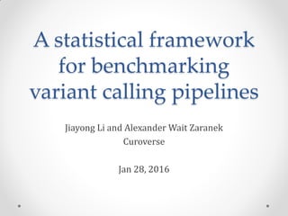 A statistical framework
for benchmarking
variant calling pipelines
Jiayong Li and Alexander Wait Zaranek
Curoverse
Jan 28, 2016
 
