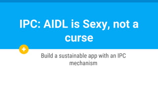 Build a sustainable app with an IPC
mechanism
IPC: AIDL is Sexy, not a
curse
 