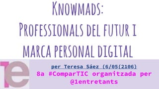 Knowmads:
Professionalsdelfuturi
marcapersonaldigital
per Teresa Sáez (6/05(2106)
8a #ComparTIC organitzada per
@1entretants
 