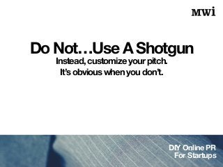DIY Online PR
For Startups
Do Not…Use A Shotgun
Instead, customize your pitch.
It’s obvious when you don’t.
 