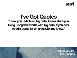 DIY Online PR
For Startups
I’ve Got Quotes
“I saw your article on big data. I run a startup in
Hong Kong that works with big data. If you ever
need a quote for an article, let me know.”
 