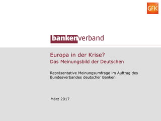 Europa in der Krise?
Das Meinungsbild der Deutschen
Repräsentative Meinungsumfrage im Auftrag des
Bundesverbandes deutscher Banken
März 2017
 