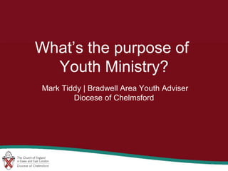 What’s the purpose of
Youth Ministry?
Mark Tiddy | Bradwell Area Youth Adviser
Diocese of Chelmsford
 