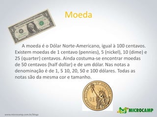 Moeda <br />           A moeda é o Dólar Norte-Americano, igual à 100 centavos. Existem moedas de 1 centavo (pennies), 5 (...