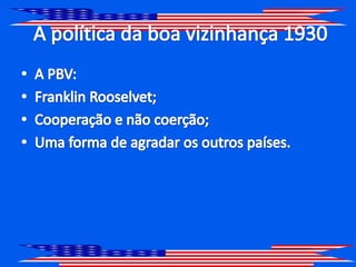 A política da boa vizinhança 1930A PBV:Franklin Rooselvet;Cooperação e não coerção;Uma forma de agradar os outros países.