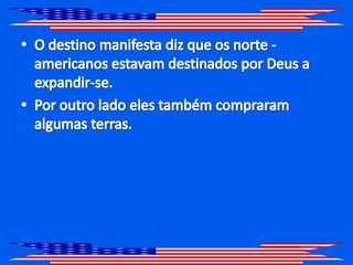 O destino manifesta diz que os norte - americanos estavam destinados por Deus a expandir-se.Por outro lado eles também compraram algumas terras.