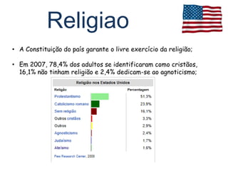 Religiao
• A Constituição do país garante o livre exercício da religião;

• Em 2007, 78,4% dos adultos se identificaram como cristãos,
  16,1% não tinham religião e 2,4% dedicam-se ao agnoticismo;
 