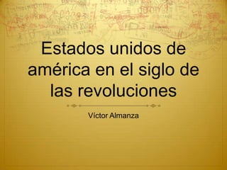 Estados unidos de
américa en el siglo de
las revoluciones
Víctor Almanza

 