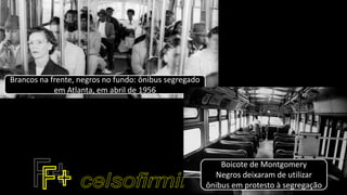 Brancos na frente, negros no fundo: ônibus segregado
em Atlanta, em abril de 1956
Boicote de Montgomery
Negros deixaram de utilizar
ônibus em protesto à segregação
 