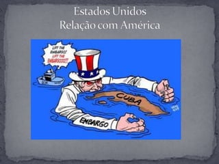 Cuba:Com medo do comunismo atuar na America, EUA intervêm na revolução cubana, porém não obtém o alvo 100%, ‘deixando’ assim cuba entrar e combinação política com URSS, e se tornar comunista.Decide então, embargá-la economicamente perante o mundo.Estados Unidos Relação com América