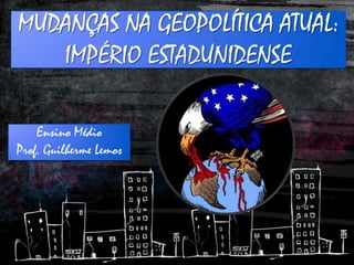 Ensino Médio
Prof. Guilherme Lemos
MUDANÇAS NA GEOPOLÍTICA ATUAL:
IMPÉRIO ESTADUNIDENSE
 