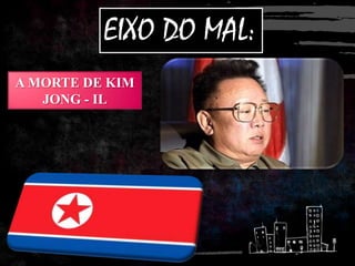 EIXO DO MAL:
A MORTE DE KIM
JONG - IL
 