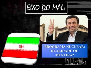 EIXO DO MAL:
PROGRAMA NUCLEAR:
REALIDADE OU
MENTIRA?
 