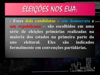 ELEIÇÕES NOS EUA:
- Esses dois candidatos – um democrata e
um republicano – são escolhidos em uma
série de eleições primárias realizadas na
maioria dos estados na primeira parte do
ano eleitoral. Eles são indicados
formalmente em convenções partidárias.
 