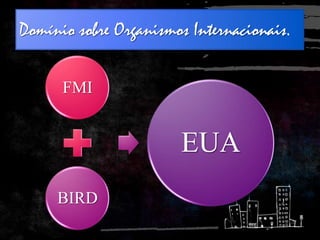 Domínio sobre Organismos Internacionais.
FMI
BIRD
EUA
 