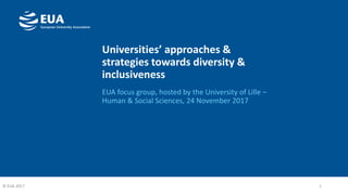 Universities’ approaches &
strategies towards diversity &
inclusiveness
EUA focus group, hosted by the University of Lille –
Human & Social Sciences, 24 November 2017
1© EUA 2017
 
