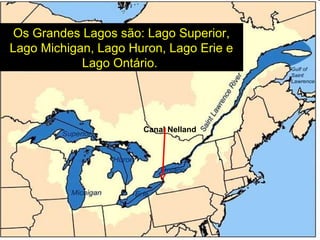 Os Grandes Lagos são: Lago Superior,
Lago Michigan, Lago Huron, Lago Erie e
Lago Ontário.
Canal Nelland
 