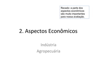 2. Aspectos Econômicos
Indústria
Agropecuária
Recado: a parte dos
aspectos econômicos
são muito importantes
para nossa avaliação.
 