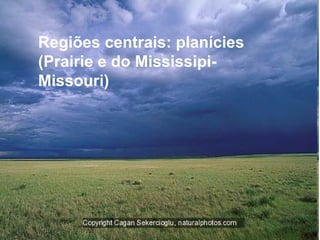 Regiões centrais: planícies
(Prairie e do Mississipi-
Missouri)
 