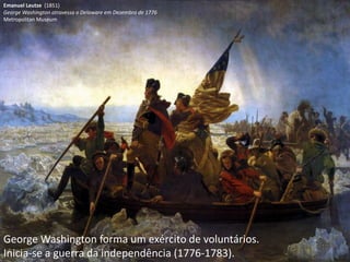 Emanuel Leutze (1851)
George Washington atravessa o Delaware em Dezembro de 1776
Metropolitan Museum




George Washington forma um exército de voluntários.
Inicia-se a guerra da independência (1776-1783).
 