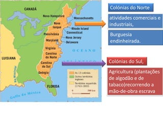 Colónias do Norte
atividades comerciais e
industriais,
Burguesia
endinheirada.


Colónias do Sul,
Agricultura (plantações
de algodão e de
tabaco)recorrendo a
mão-de-obra escrava
 