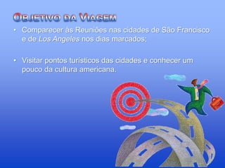 • Comparecer às Reuniões nas cidades de São Francisco
e de Los Angeles nos dias marcados;
• Visitar pontos turísticos das cidades e conhecer um
pouco da cultura americana.
 
