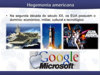 • Na segunda década do século XX, os EUA possuem o
domínio: económico, militar, cultural e tecnológico.
 