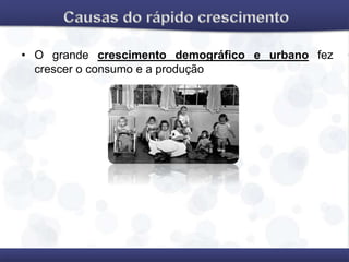 • O grande crescimento demográfico e urbano fez
crescer o consumo e a produção
 
