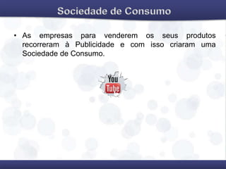 • As empresas para venderem os seus produtos
recorreram à Publicidade e com isso criaram uma
Sociedade de Consumo.
 