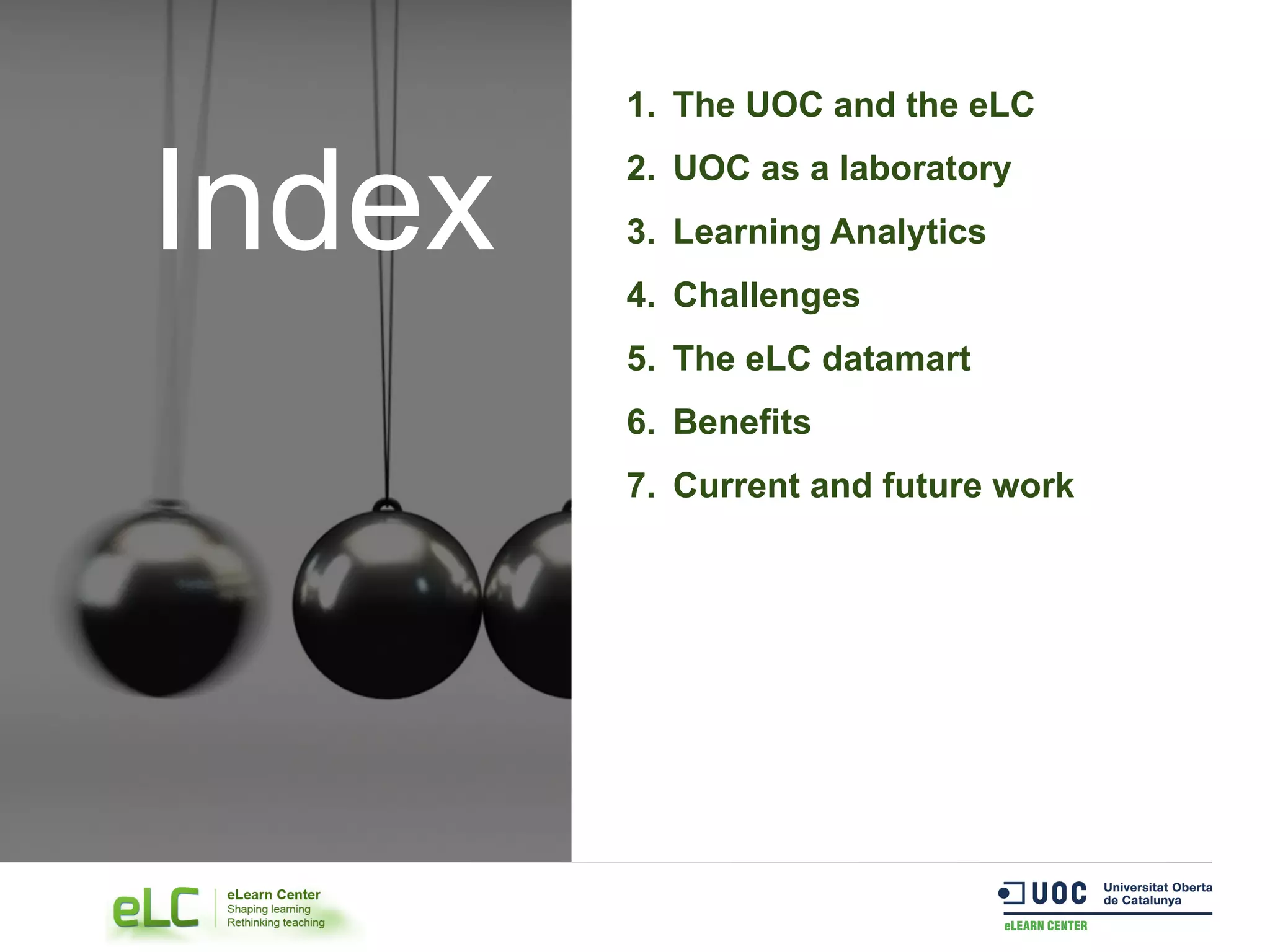 1.  The UOC and the eLC
2.  UOC as a laboratory
3.  Learning Analytics
4.  Challenges
5.  The eLC datamart
6.  Benefits
7.  Current and future work
Index
 
