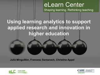 eLearn Center
Shaping learning. Rethinking teaching
Using learning analytics to support
applied research and innovation in
higher education
Julià Minguillón, Francesc Santanach, Christine Appel
 